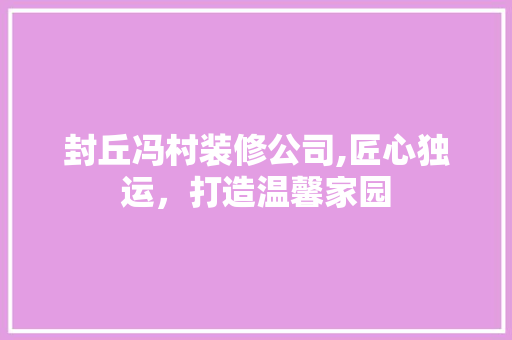 封丘冯村装修公司,匠心独运，打造温馨家园