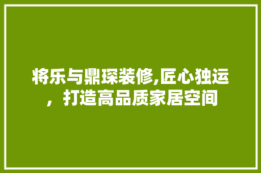 将乐与鼎琛装修,匠心独运，打造高品质家居空间