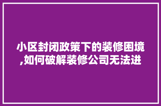 小区封闭政策下的装修困境,如何破解装修公司无法进入的难题