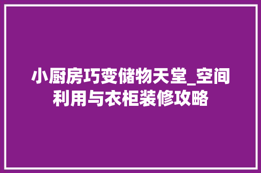 小厨房巧变储物天堂_空间利用与衣柜装修攻略