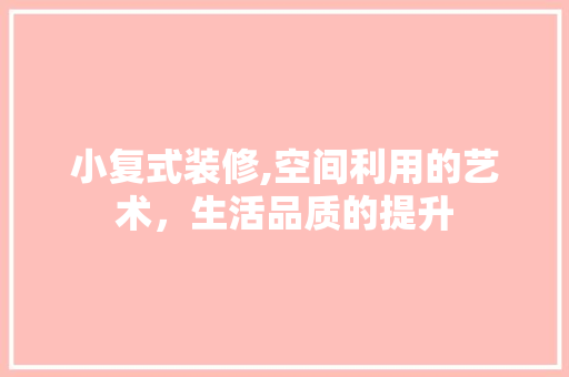小复式装修,空间利用的艺术，生活品质的提升
