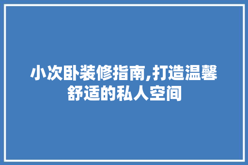 小次卧装修指南,打造温馨舒适的私人空间