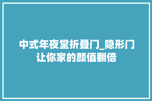 中式年夜堂折叠门_隐形门让你家的颜值翻倍
