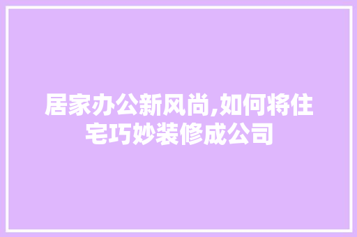 居家办公新风尚,如何将住宅巧妙装修成公司