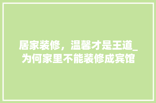 居家装修，温馨才是王道_为何家里不能装修成宾馆