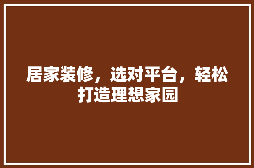 居家装修，选对平台，轻松打造理想家园