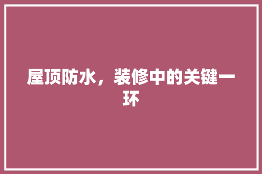 屋顶防水，装修中的关键一环