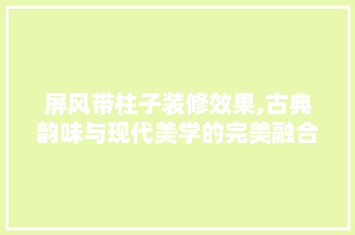 屏风带柱子装修效果,古典韵味与现代美学的完美融合