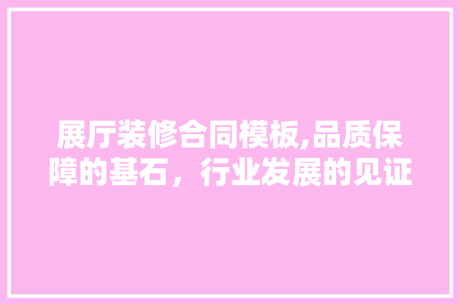 展厅装修合同模板,品质保障的基石，行业发展的见证