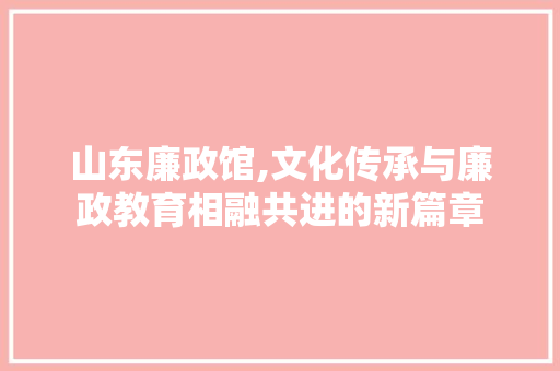 山东廉政馆,文化传承与廉政教育相融共进的新篇章
