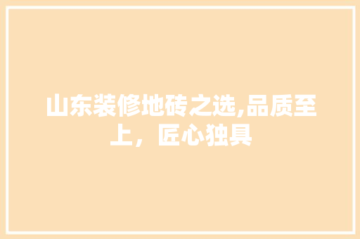 山东装修地砖之选,品质至上，匠心独具