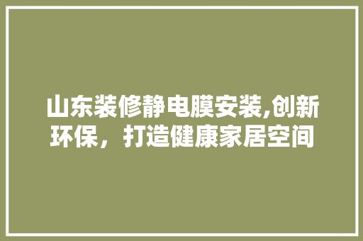 山东装修静电膜安装,创新环保，打造健康家居空间