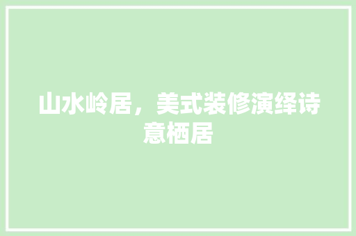 山水岭居，美式装修演绎诗意栖居