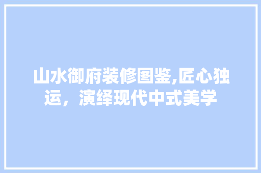 山水御府装修图鉴,匠心独运，演绎现代中式美学