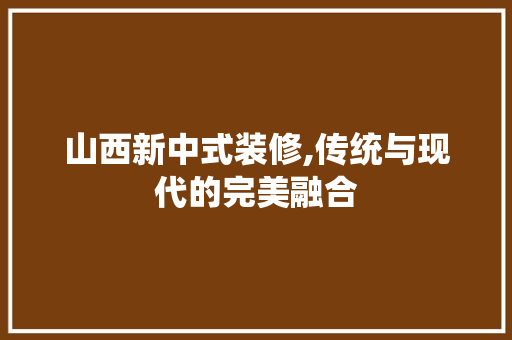 山西新中式装修,传统与现代的完美融合