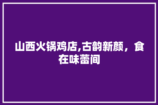 山西火锅鸡店,古韵新颜，食在味蕾间