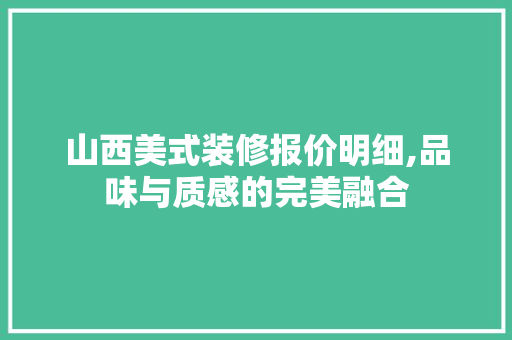 山西美式装修报价明细,品味与质感的完美融合
