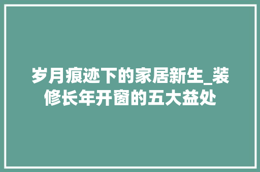 岁月痕迹下的家居新生_装修长年开窗的五大益处