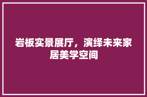 岩板实景展厅，演绎未来家居美学空间