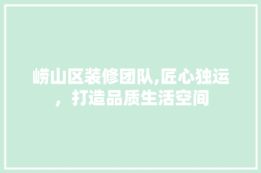 崂山区装修团队,匠心独运，打造品质生活空间
