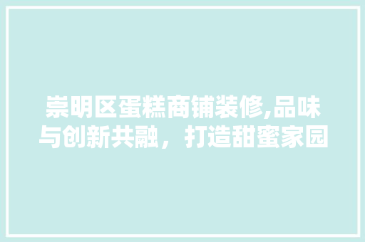 崇明区蛋糕商铺装修,品味与创新共融，打造甜蜜家园