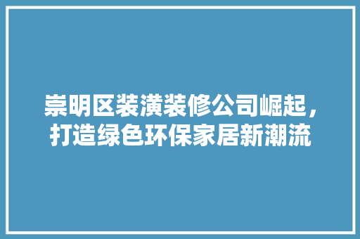 崇明区装潢装修公司崛起，打造绿色环保家居新潮流