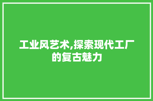 工业风艺术,探索现代工厂的复古魅力