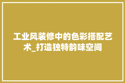 工业风装修中的色彩搭配艺术_打造独特韵味空间