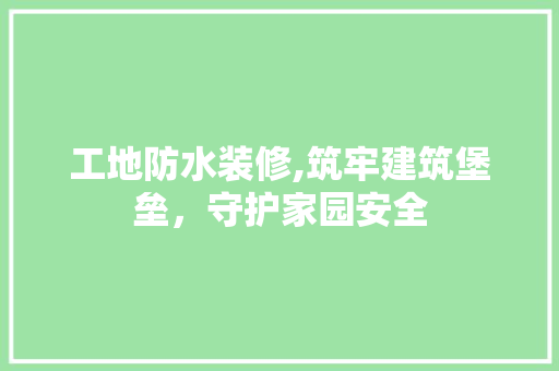 工地防水装修,筑牢建筑堡垒，守护家园安全