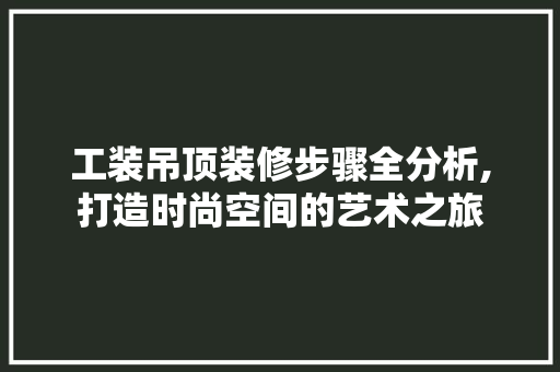 工装吊顶装修步骤全分析,打造时尚空间的艺术之旅