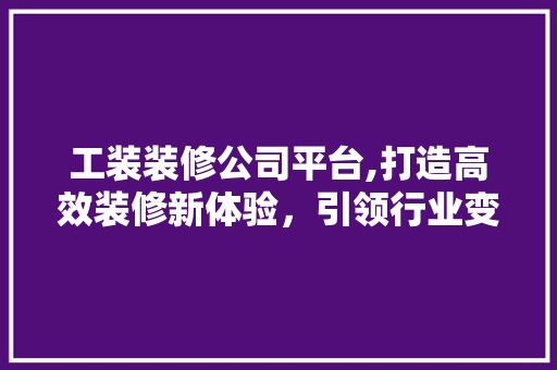 工装装修公司平台,打造高效装修新体验，引领行业变革潮流