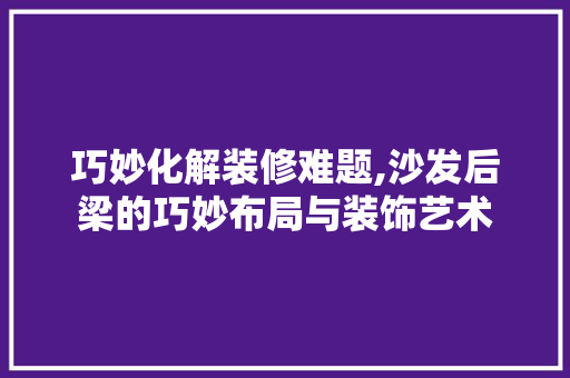巧妙化解装修难题,沙发后梁的巧妙布局与装饰艺术