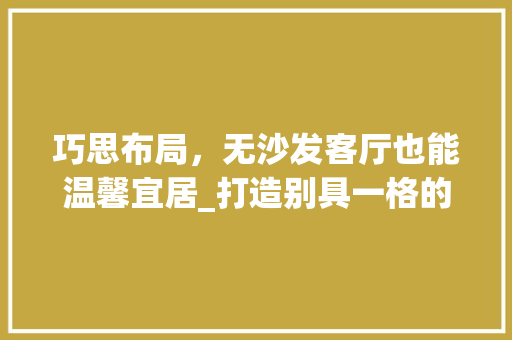巧思布局，无沙发客厅也能温馨宜居_打造别具一格的家居空间
