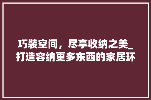 巧装空间，尽享收纳之美_打造容纳更多东西的家居环境