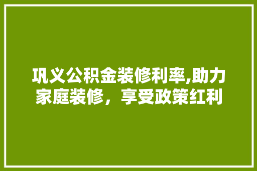 巩义公积金装修利率,助力家庭装修，享受政策红利