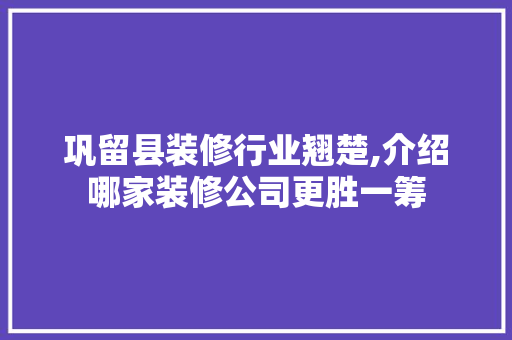 巩留县装修行业翘楚,介绍哪家装修公司更胜一筹