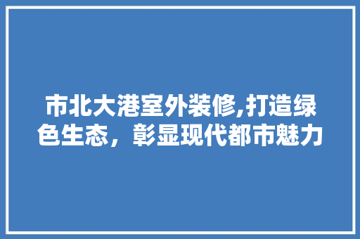 市北大港室外装修,打造绿色生态，彰显现代都市魅力