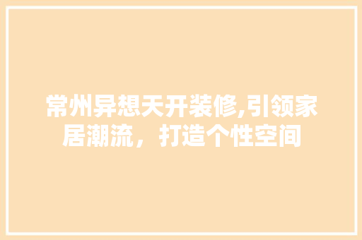 常州异想天开装修,引领家居潮流，打造个性空间