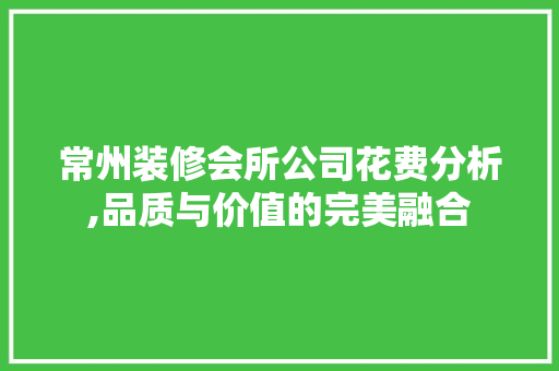 常州装修会所公司花费分析,品质与价值的完美融合