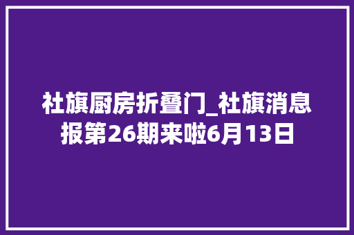 社旗厨房折叠门_社旗消息报第26期来啦6月13日
