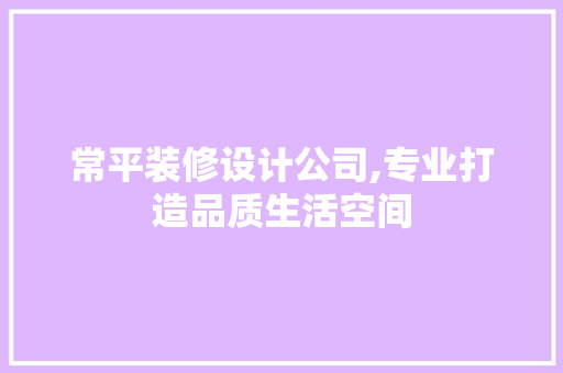 常平装修设计公司,专业打造品质生活空间