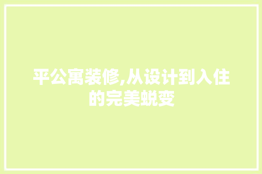 平公寓装修,从设计到入住的完美蜕变