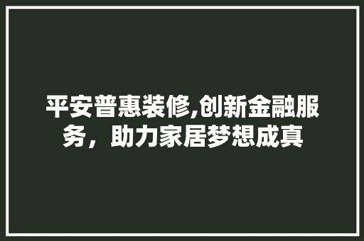 平安普惠装修,创新金融服务，助力家居梦想成真