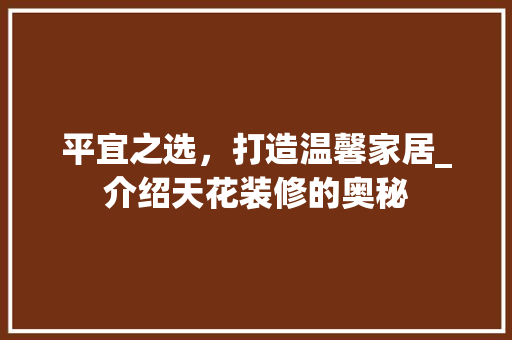 平宜之选，打造温馨家居_介绍天花装修的奥秘
