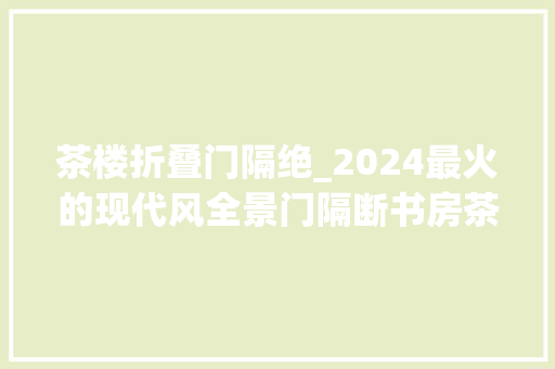 茶楼折叠门隔绝_2024最火的现代风全景门隔断书房茶肆设计