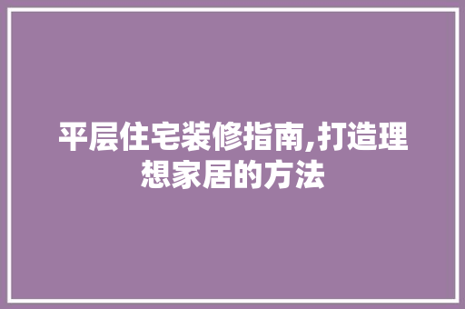 平层住宅装修指南,打造理想家居的方法