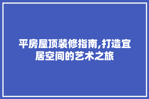 平房屋顶装修指南,打造宜居空间的艺术之旅