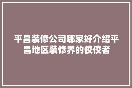 平昌装修公司哪家好介绍平昌地区装修界的佼佼者
