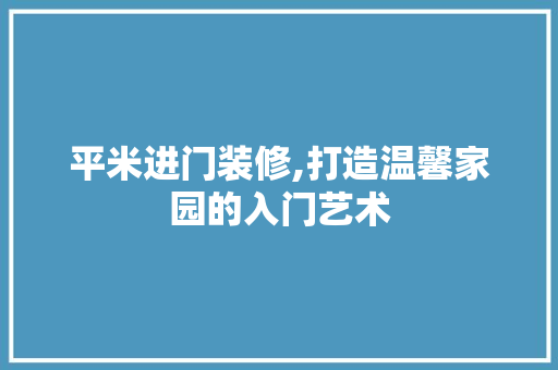 平米进门装修,打造温馨家园的入门艺术
