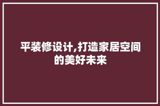 平装修设计,打造家居空间的美好未来